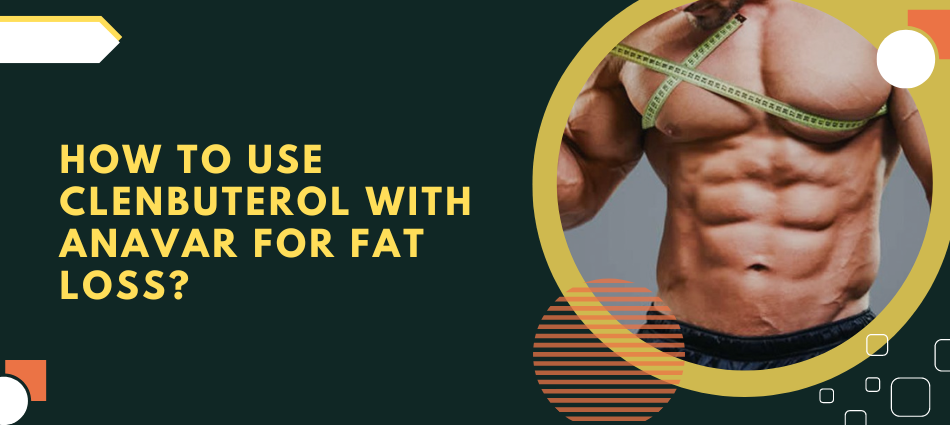 How to use Clenbuterol with Anavar for fat loss